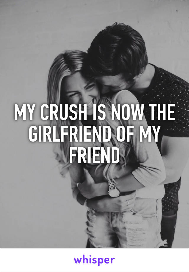 MY CRUSH IS NOW THE GIRLFRIEND OF MY FRIEND