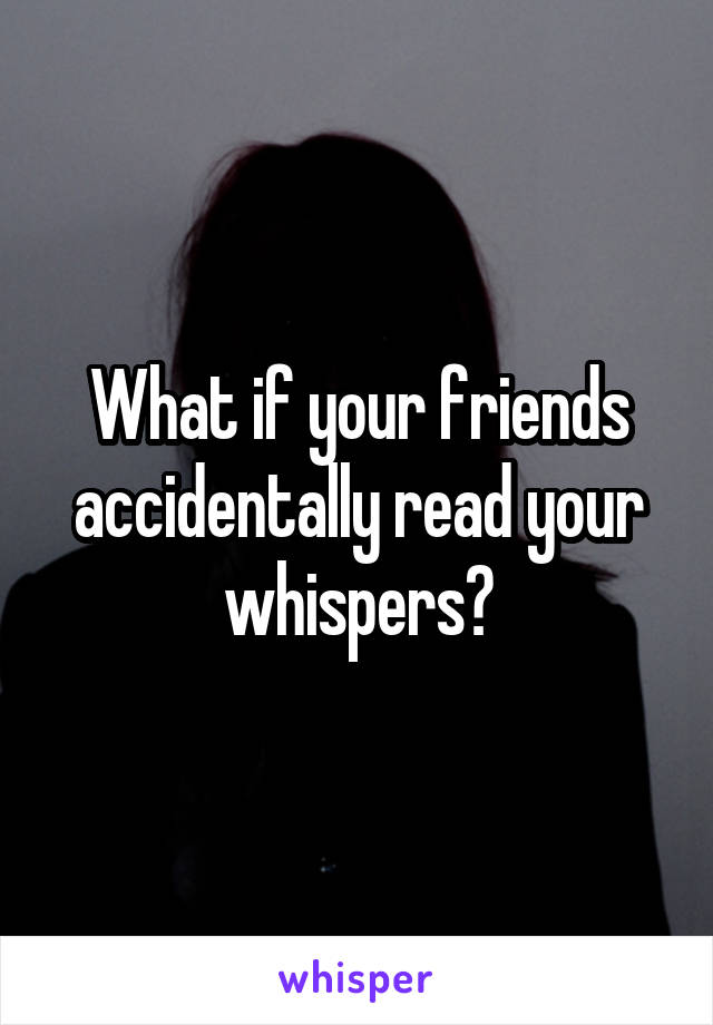 What if your friends accidentally read your whispers?