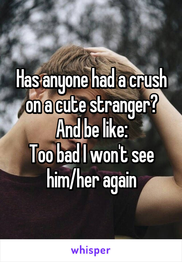 Has anyone had a crush on a cute stranger?
And be like:
Too bad I won't see him/her again