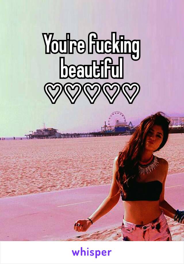 You're fucking beautiful ♡♡♡♡♡