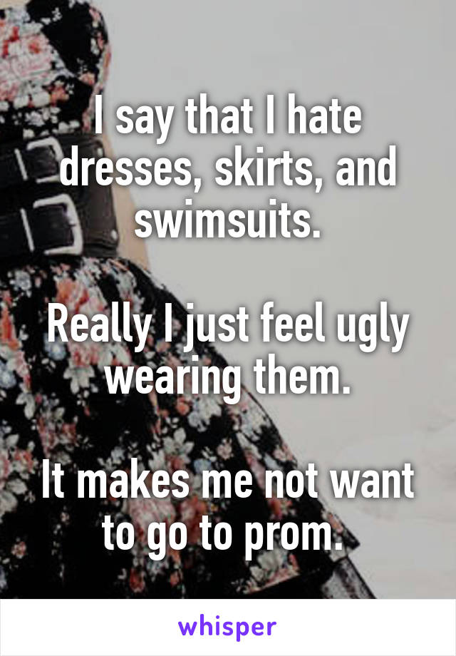 I say that I hate dresses, skirts, and swimsuits.

Really I just feel ugly wearing them.

It makes me not want to go to prom. 