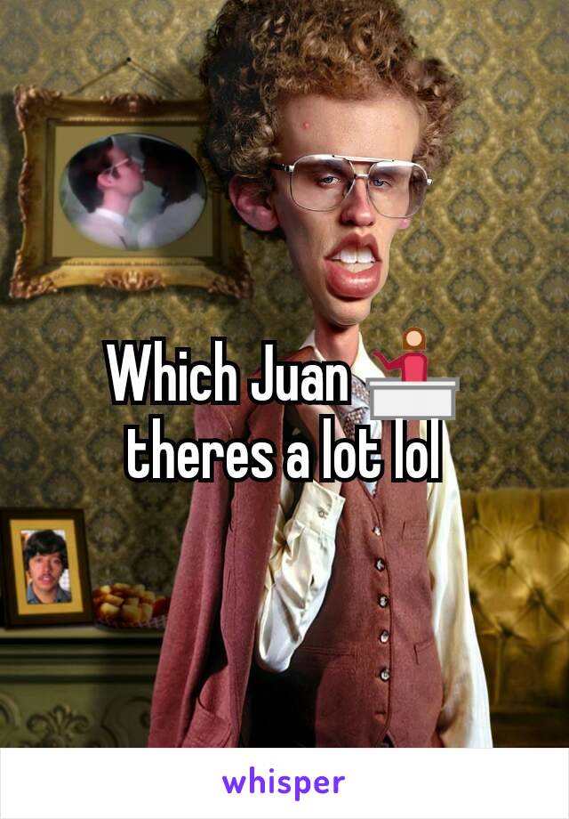 Which Juan 💁 theres a lot lol