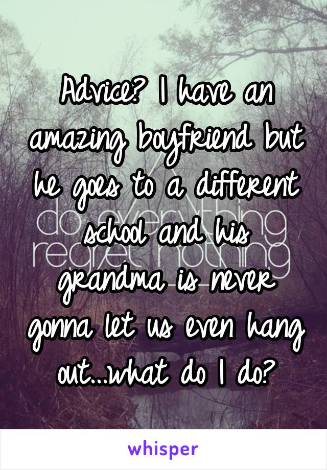 Advice? I have an amazing boyfriend but he goes to a different school and his grandma is never gonna let us even hang out...what do I do?