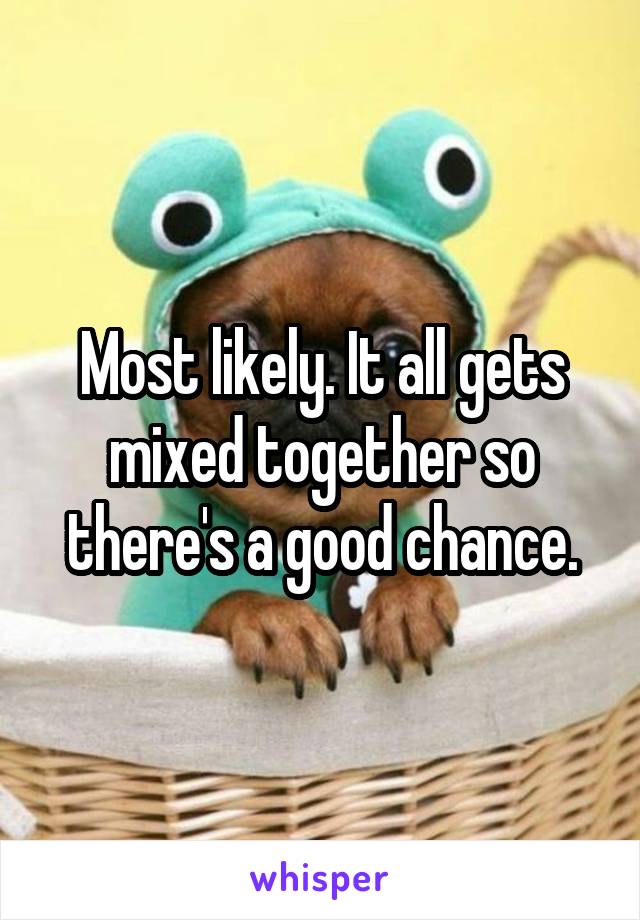 Most likely. It all gets mixed together so there's a good chance.