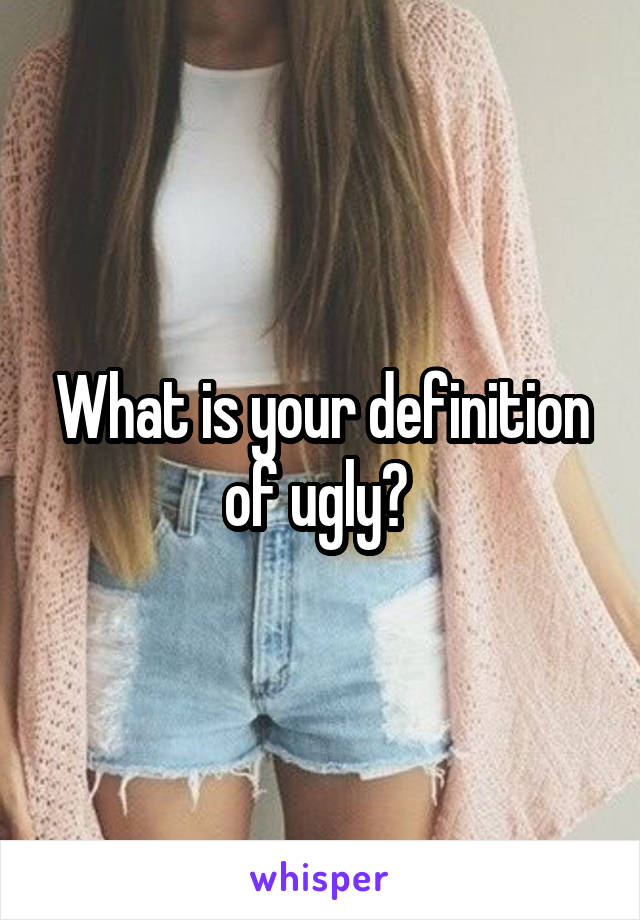 What is your definition of ugly? 