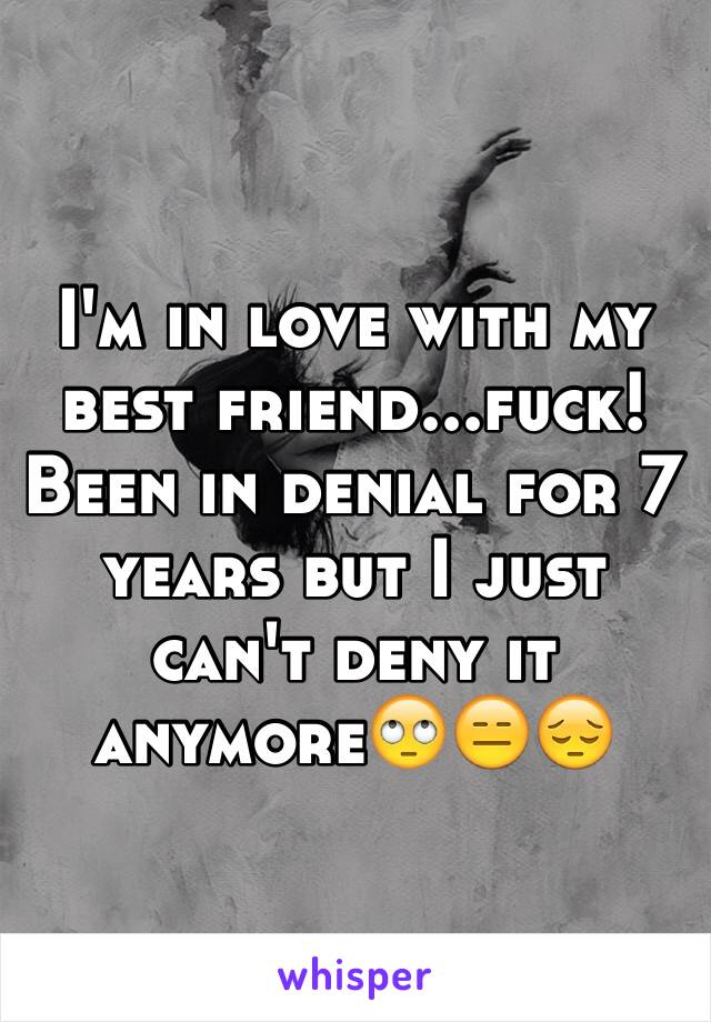 I'm in love with my best friend...fuck! Been in denial for 7 years but I just can't deny it anymore🙄😑😔