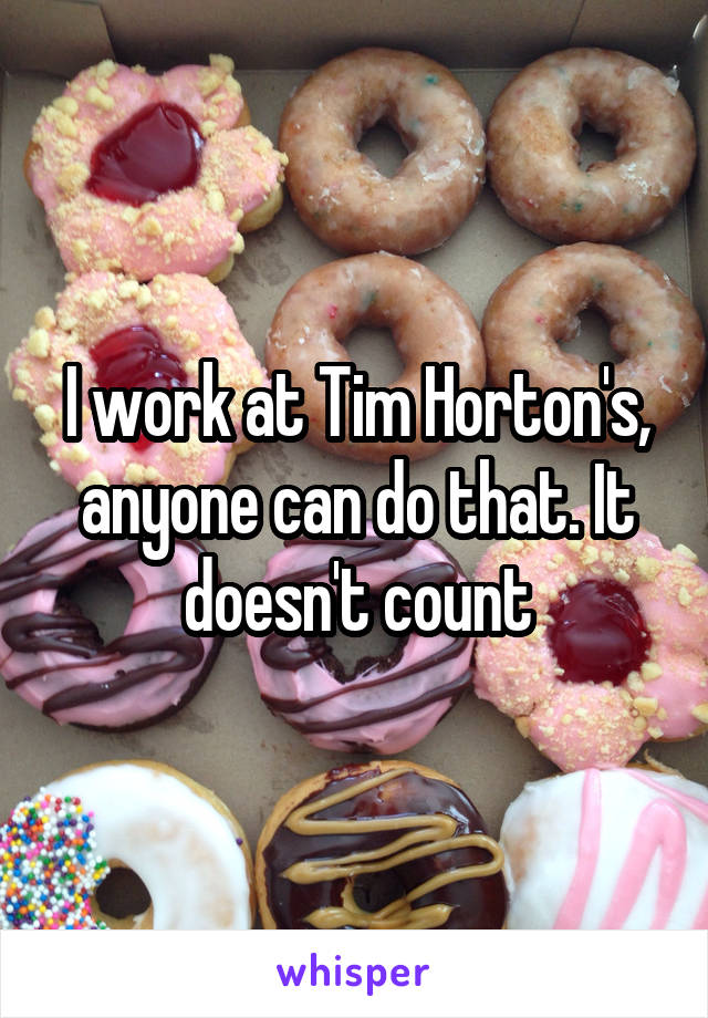 I work at Tim Horton's, anyone can do that. It doesn't count