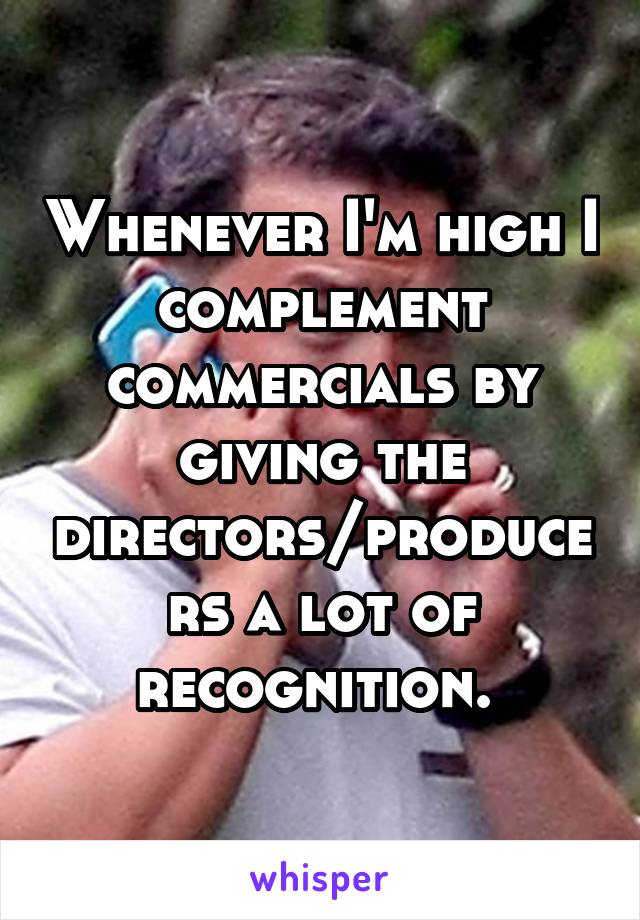 Whenever I'm high I complement commercials by giving the directors/producers a lot of recognition. 