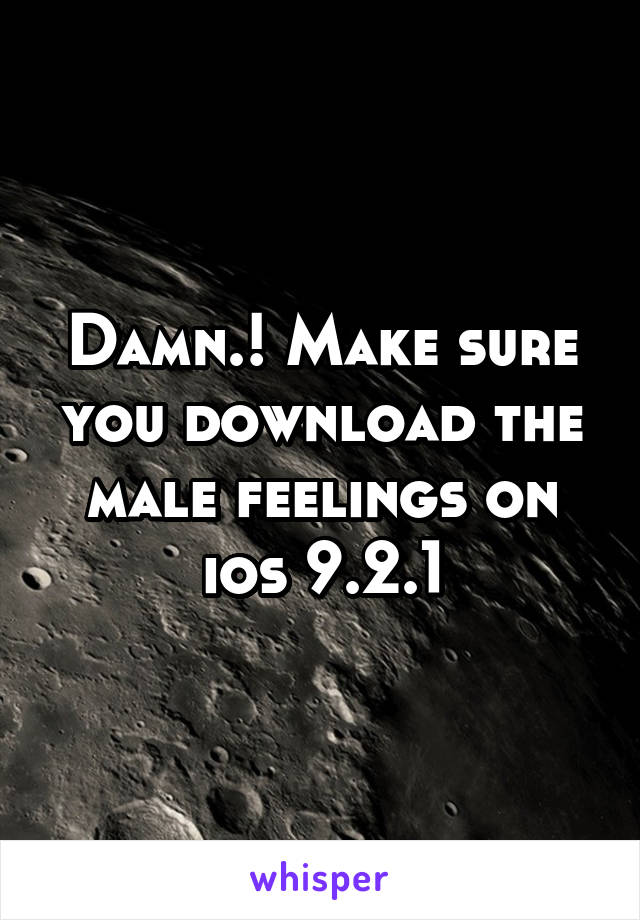 Damn.! Make sure you download the male feelings on ios 9.2.1