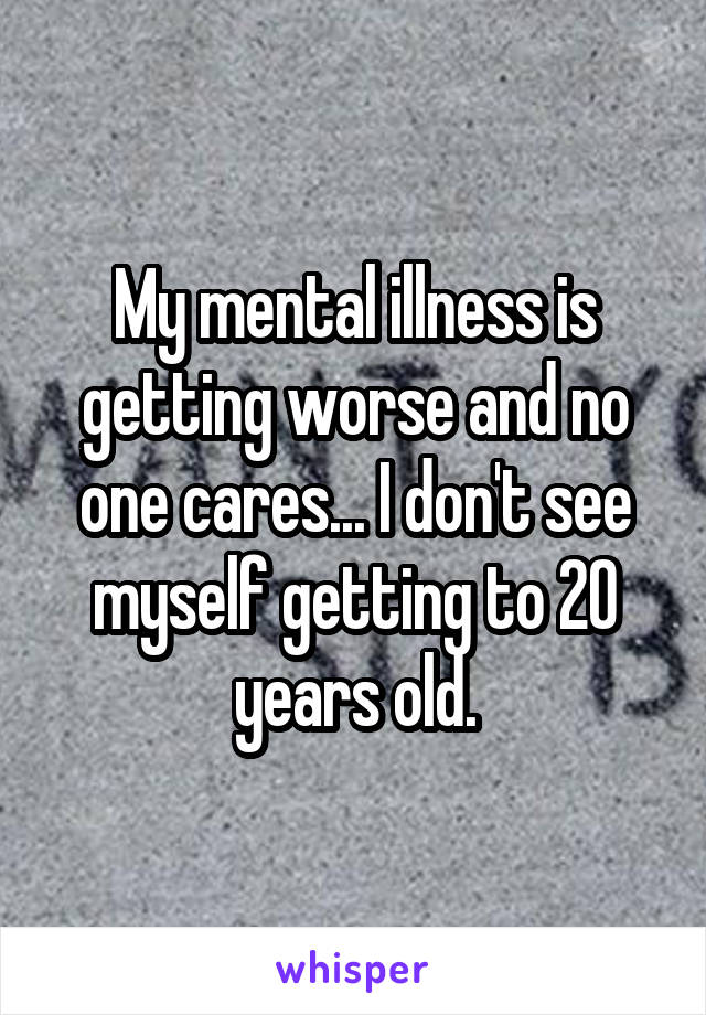 My mental illness is getting worse and no one cares... I don't see myself getting to 20 years old.