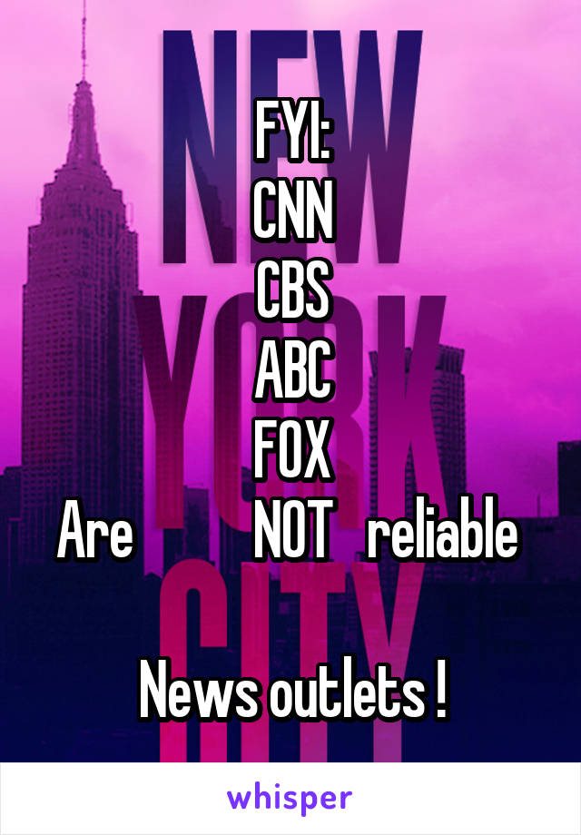 FYI:
CNN
CBS
ABC
FOX
Are           NOT   reliable  
News outlets !