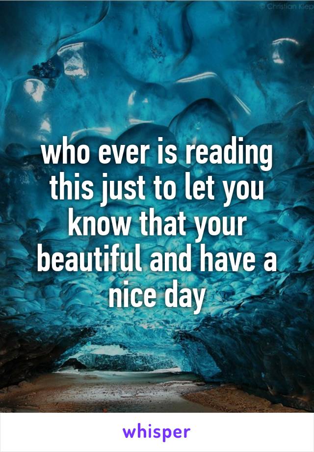 who ever is reading this just to let you know that your beautiful and have a nice day