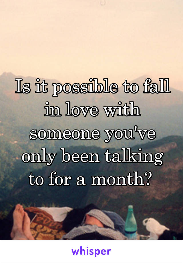 Is it possible to fall in love with someone you've only been talking to for a month? 