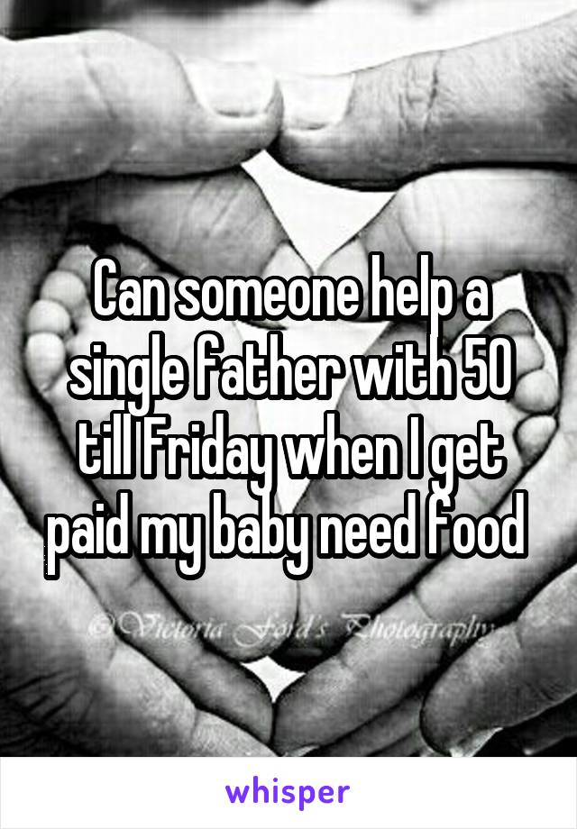 Can someone help a single father with 50 till Friday when I get paid my baby need food 