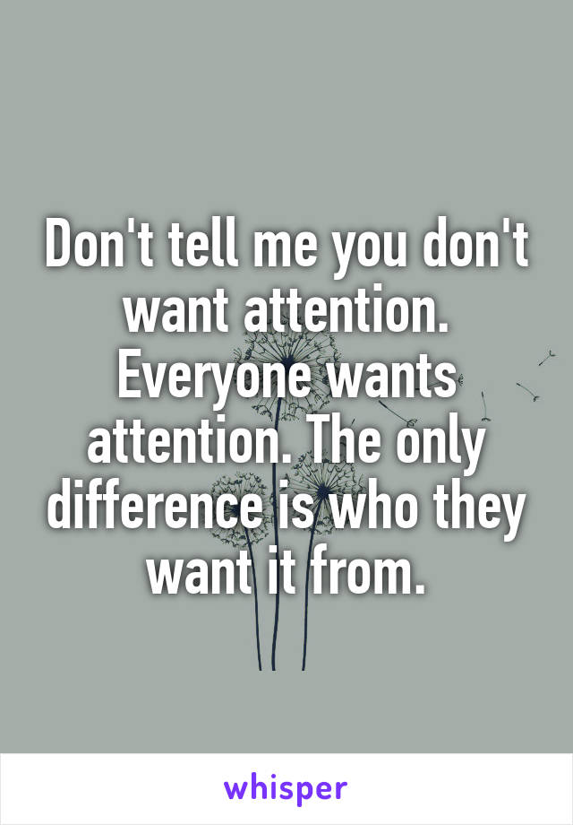 Don't tell me you don't want attention. Everyone wants attention. The only difference is who they want it from.