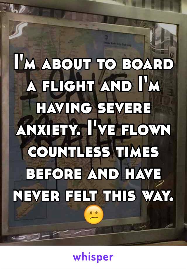 I'm about to board a flight and I'm having severe anxiety. I've flown countless times before and have never felt this way. 😕