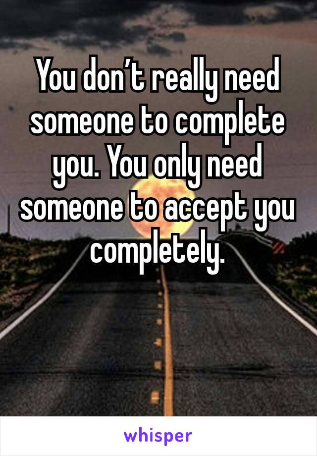 You don’t really need someone to complete you. You only need someone to accept you completely.