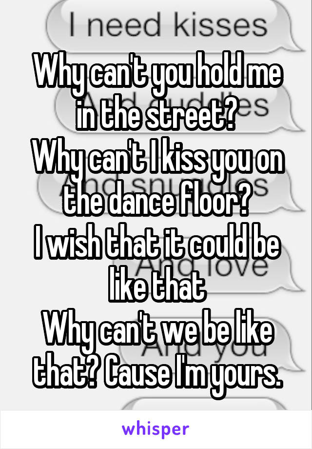 Why can't you hold me in the street?
Why can't I kiss you on the dance floor?
I wish that it could be like that
Why can't we be like that? Cause I'm yours.