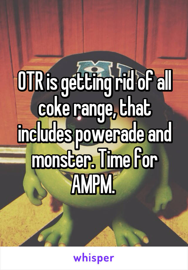 OTR is getting rid of all coke range, that includes powerade and monster. Time for AMPM. 