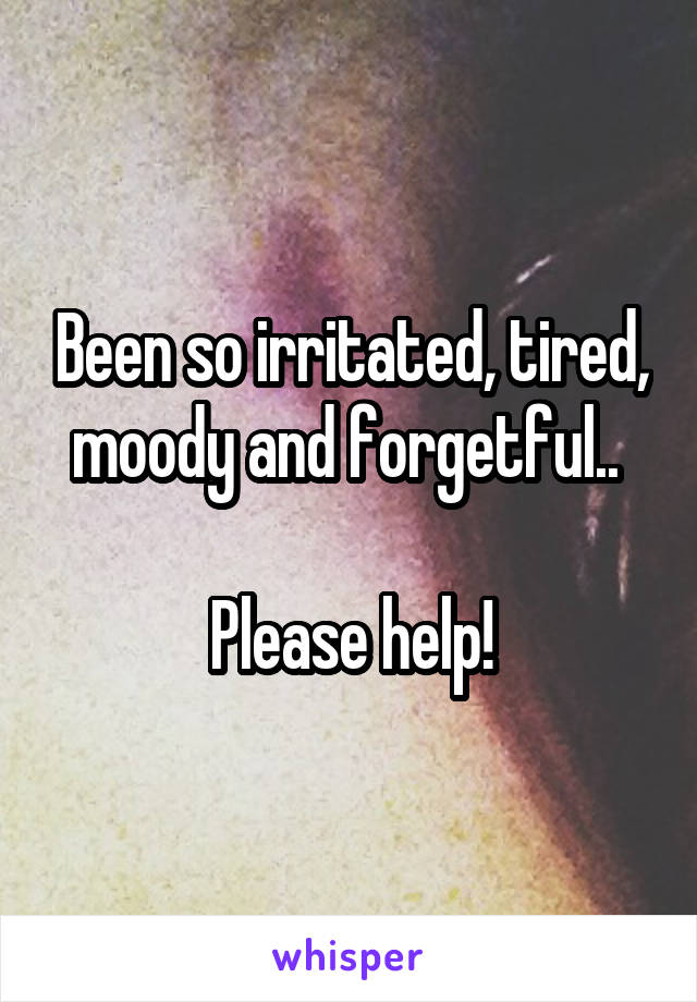 Been so irritated, tired, moody and forgetful.. 

Please help!