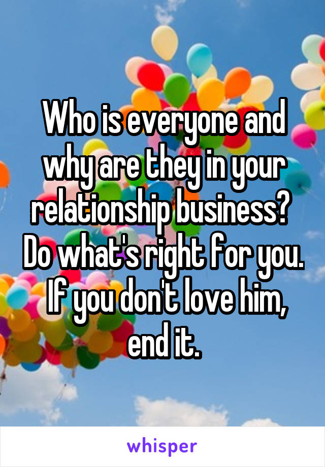 Who is everyone and why are they in your relationship business?  Do what's right for you.  If you don't love him, end it.