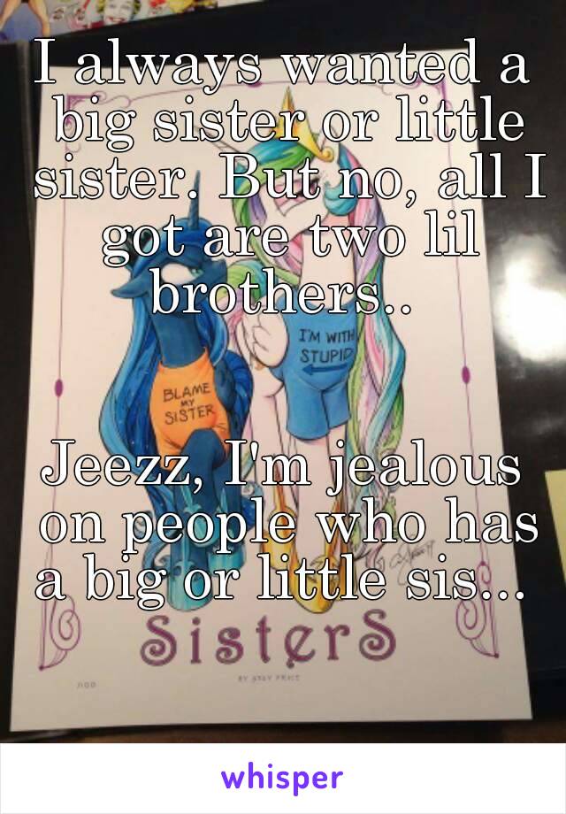 I always wanted a big sister or little sister. But no, all I got are two lil brothers.. 


Jeezz, I'm jealous on people who has a big or little sis... 