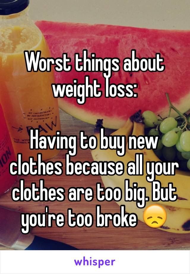 Worst things about weight loss:

Having to buy new clothes because all your clothes are too big. But you're too broke 😞