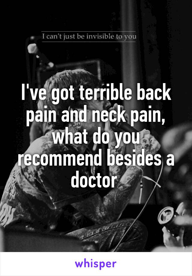 I've got terrible back pain and neck pain, what do you recommend besides a doctor 