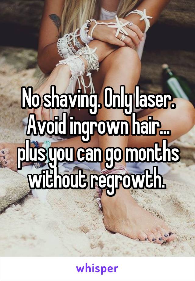 No shaving. Only laser. Avoid ingrown hair... plus you can go months without regrowth. 