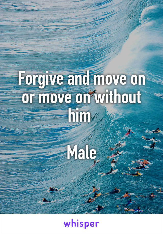 Forgive and move on or move on without him 

Male