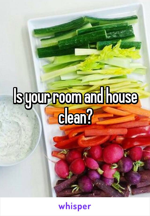 Is your room and house clean?