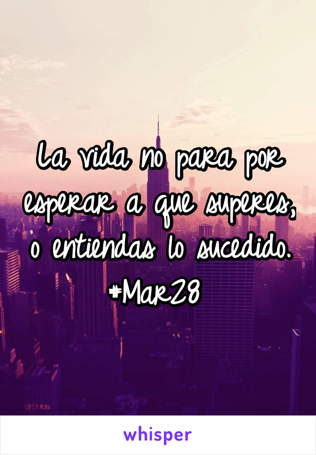 La vida no para por esperar a que superes, o entiendas lo sucedido.
#Mar28 