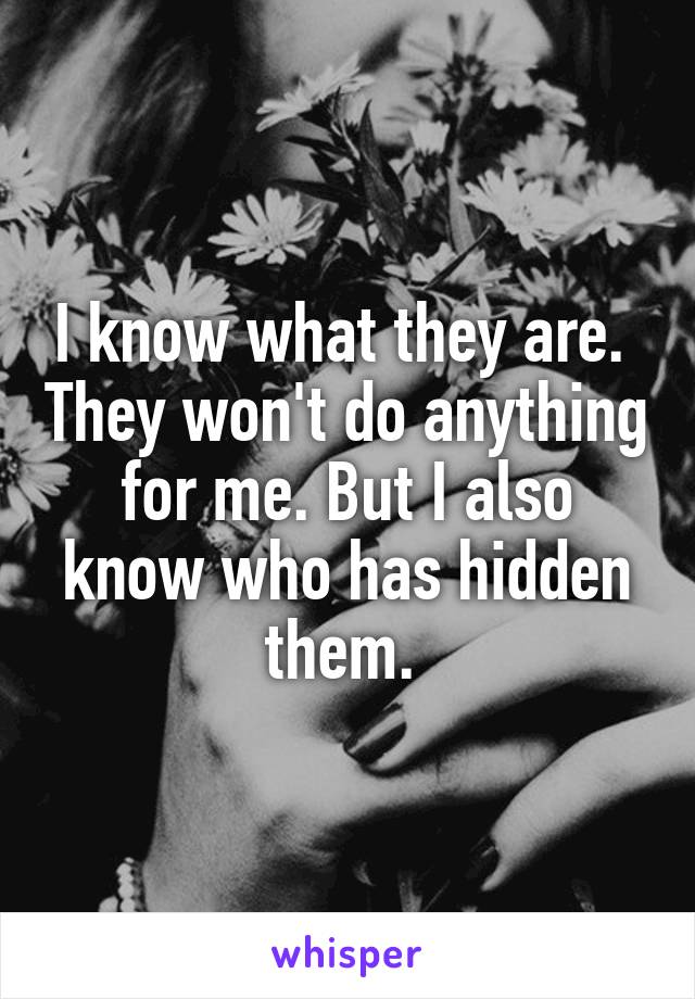 I know what they are.  They won't do anything for me. But I also know who has hidden them. 