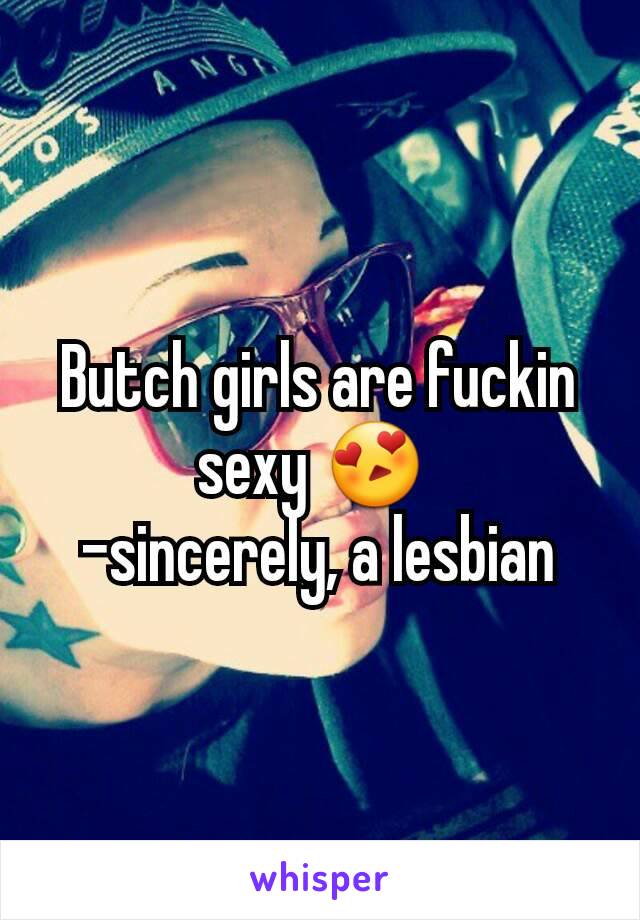 Butch girls are fuckin sexy 😍 
-sincerely, a lesbian