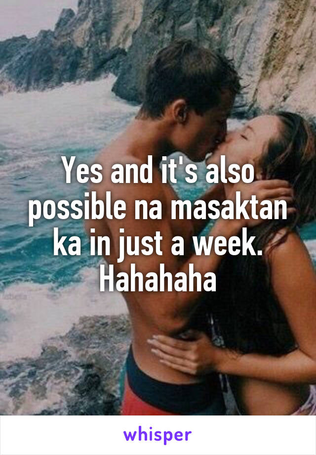 Yes and it's also possible na masaktan ka in just a week. Hahahaha