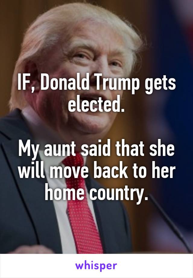 IF, Donald Trump gets elected.

My aunt said that she will move back to her home country.