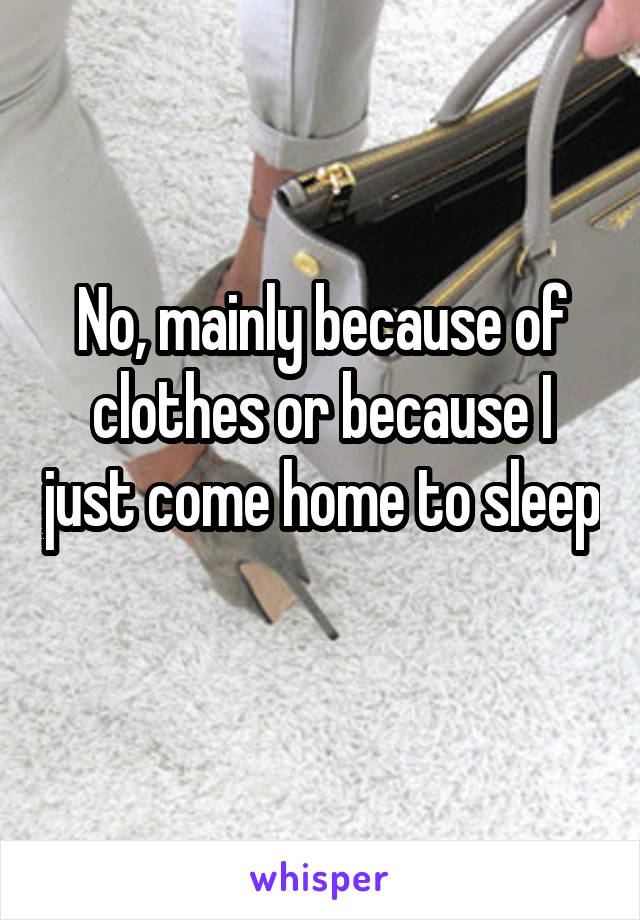 No, mainly because of clothes or because I just come home to sleep 