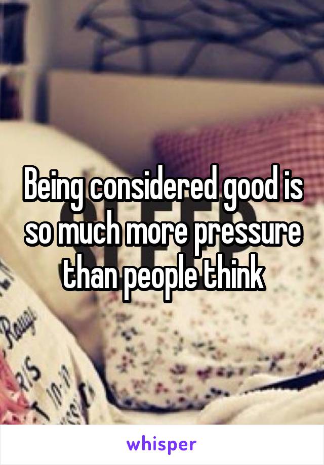 Being considered good is so much more pressure than people think