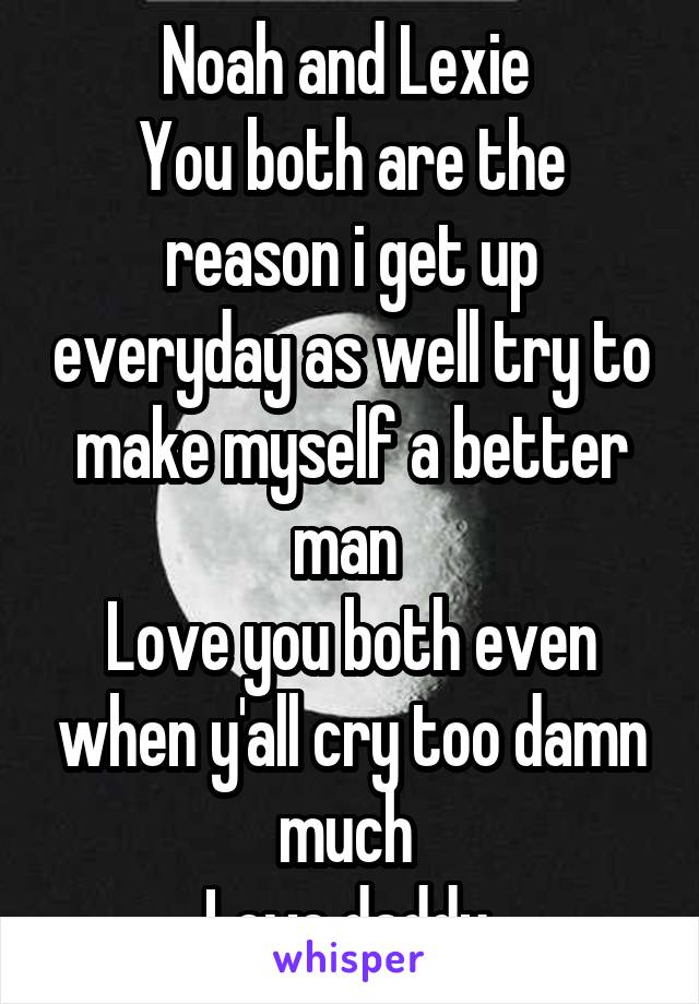 Noah and Lexie 
You both are the reason i get up everyday as well try to make myself a better man 
Love you both even when y'all cry too damn much 
Love daddy 