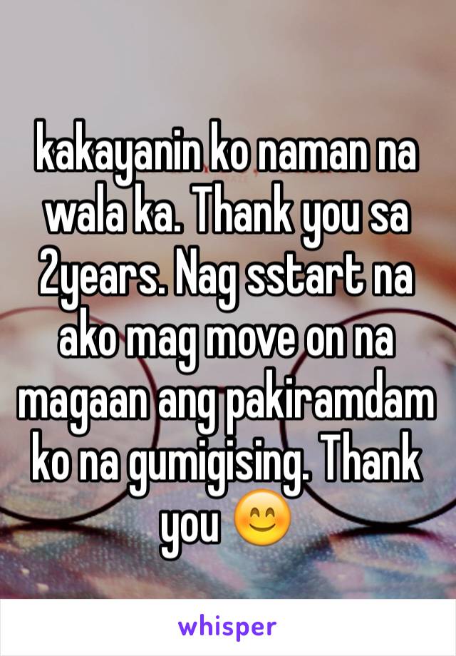 kakayanin ko naman na wala ka. Thank you sa 2years. Nag sstart na ako mag move on na magaan ang pakiramdam ko na gumigising. Thank you 😊