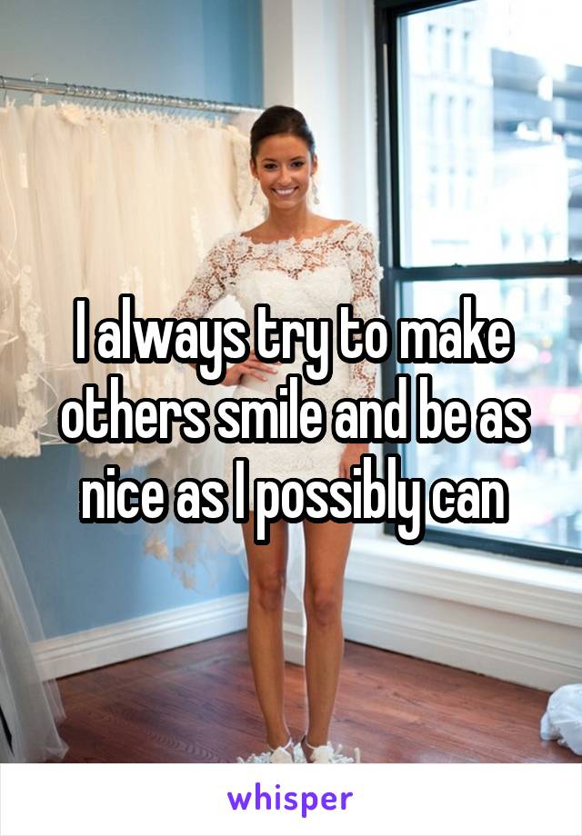 I always try to make others smile and be as nice as I possibly can