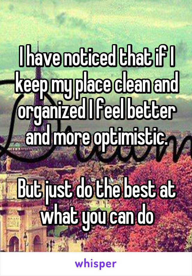 I have noticed that if I keep my place clean and organized I feel better and more optimistic.

But just do the best at what you can do