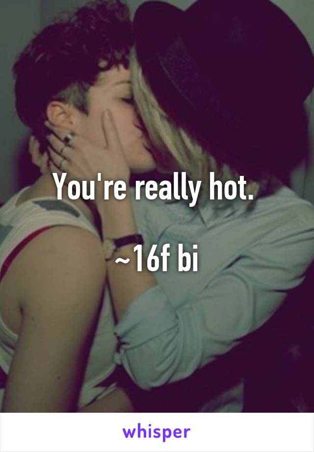 You're really hot. 

~16f bi