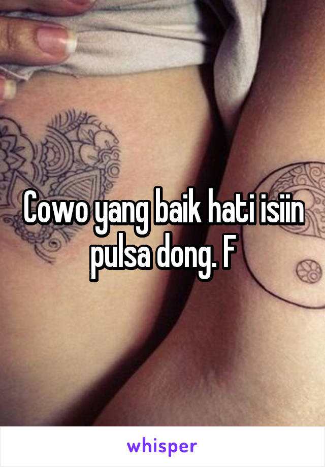 Cowo yang baik hati isiin pulsa dong. F