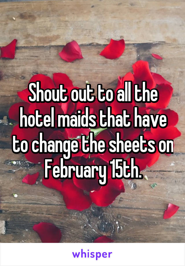 Shout out to all the hotel maids that have to change the sheets on February 15th.