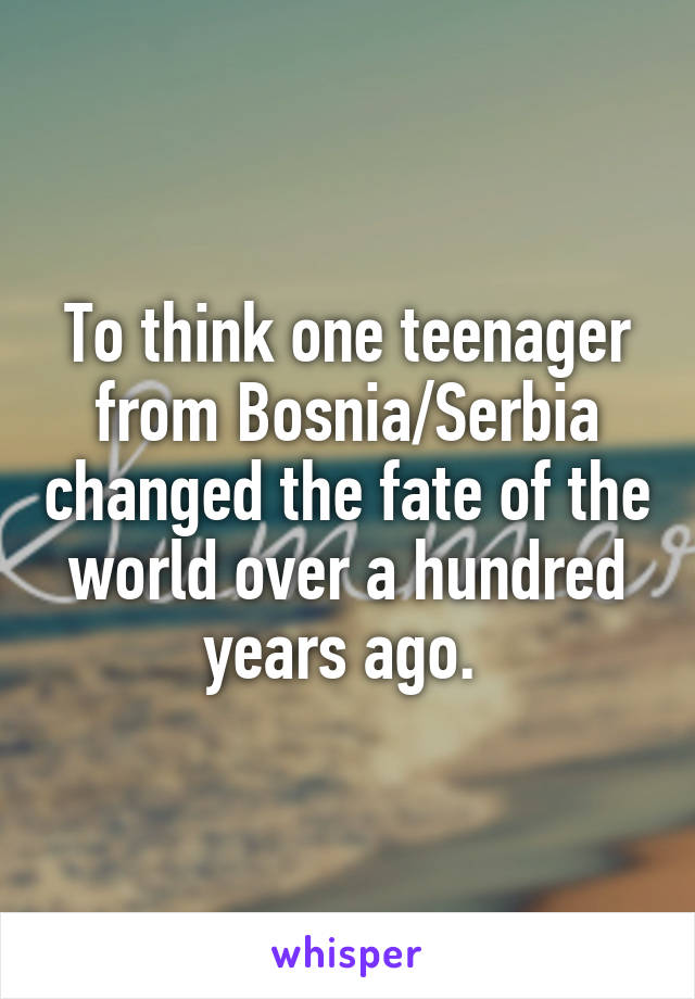 To think one teenager from Bosnia/Serbia changed the fate of the world over a hundred years ago. 