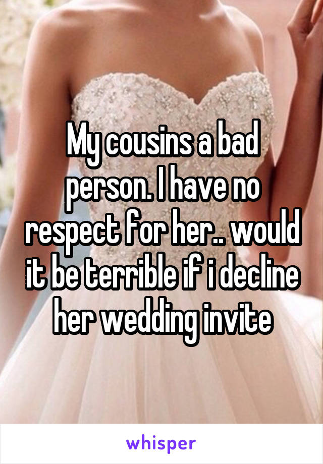 My cousins a bad person. I have no respect for her.. would it be terrible if i decline her wedding invite