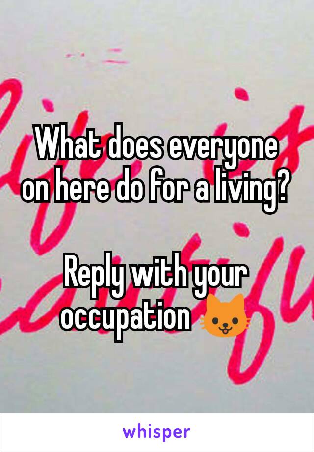 What does everyone on here do for a living? 
Reply with your occupation 🐱