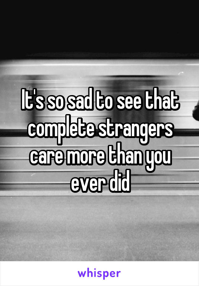 It's so sad to see that complete strangers care more than you ever did