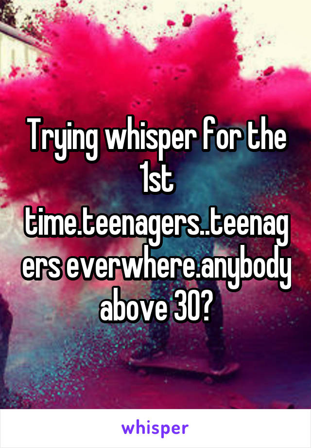 Trying whisper for the 1st time.teenagers..teenagers everwhere.anybody above 30?